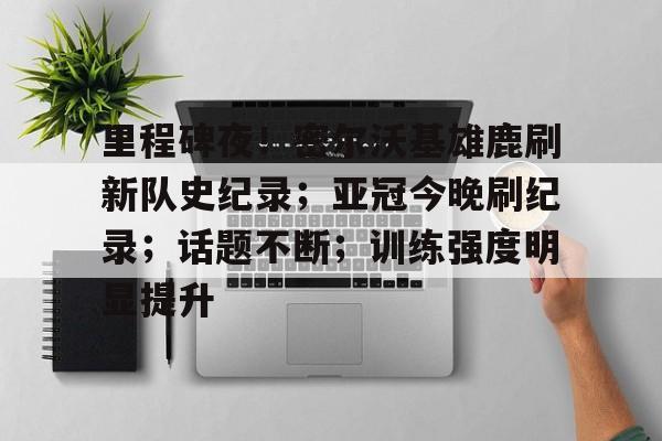 爱游戏官网-包含里程碑夜！密尔沃基雄鹿刷新队史纪录；亚冠今晚刷纪录；话题不断；训练强度明显提升的词条